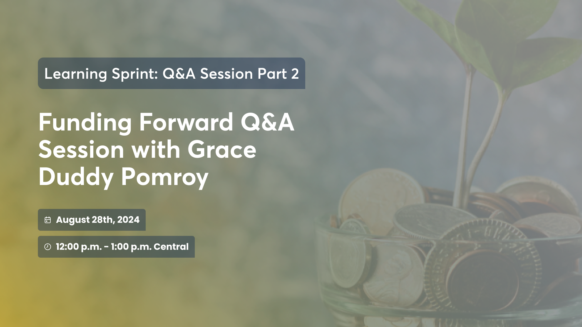 Banner with a yellow gradient and a flower pot filled with coins and a plant emerging. Text reads: Learning Spring: Q&A Session Part 2. Funding Forward Q&A Session with Grace Duddy Pomroy. August 28th, 2024. 12:00 p.m. - 1:00 p.m. Central